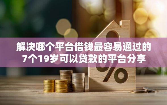 解决哪个平台借钱最容易通过的7个19岁可以贷款的平台分享