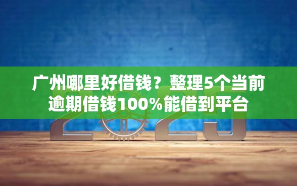 广州哪里好借钱？整理5个当前逾期借钱100%能借到平台