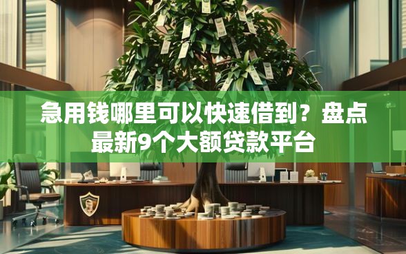 急用钱哪里可以快速借到？盘点最新9个大额贷款平台