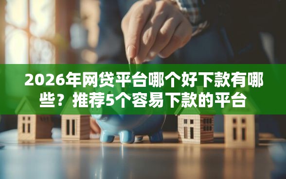 2026年网贷平台哪个好下款有哪些?推荐5个容易下款的平台 2026年网贷平台哪个好下款有哪些?推荐5个容易下款的平台