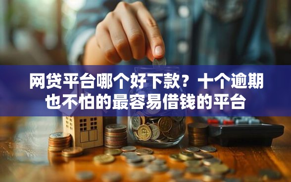 网贷平台哪个好下款？十个逾期也不怕的最容易借钱的平台
