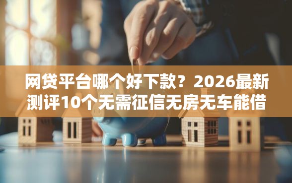 网贷平台哪个好下款？2026最新测评10个无需征信无房无车能借钱的贷款平台