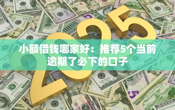 小额借钱哪家好：推荐5个当前逾期了必下的口子