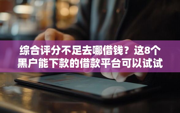 综合评分不足去哪借钱？这8个黑户能下款的借款平台可以试试