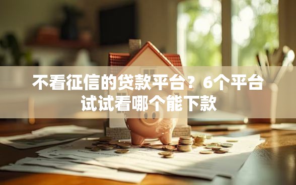 不看征信的贷款平台？6个平台试试看哪个能下款