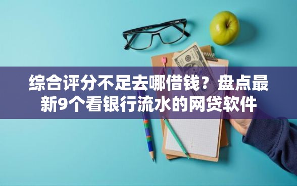 综合评分不足去哪借钱？盘点最新9个看银行流水的网贷软件