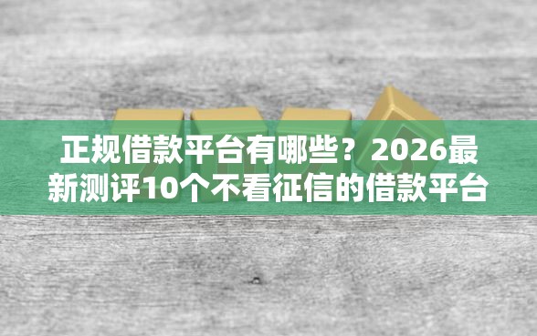 正规借款平台有哪些？2026最新测评10个不看征信的借款平台百分百