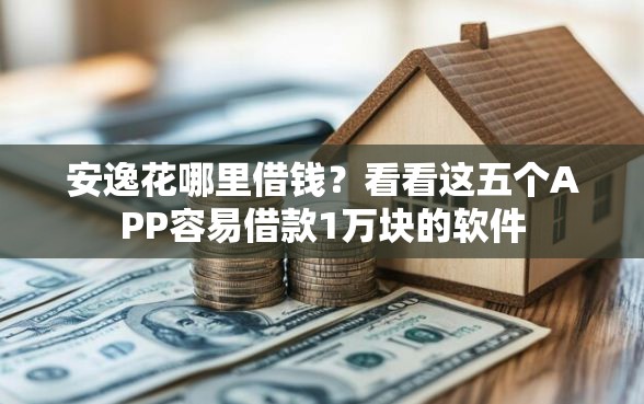 安逸花哪里借钱？看看这五个APP容易借款1万块的软件