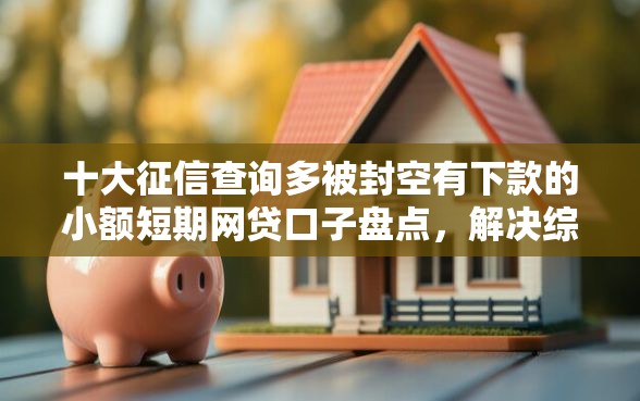 十大征信查询多被封空有下款的小额短期网贷口子盘点,解决综合评分不足去哪借钱的问题 十大征信查询多被封空有下款的小额短期网贷口子盘点,解决综合评分不足去哪借钱的问题