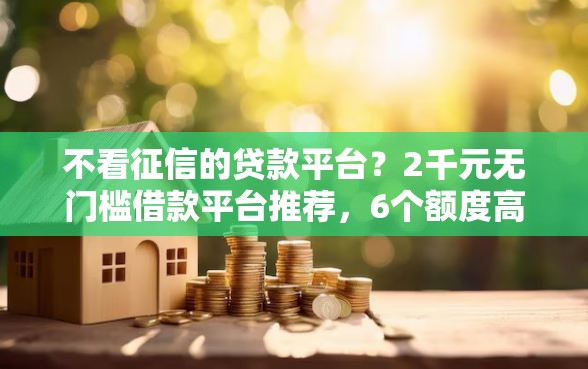 不看征信的贷款平台？2千元无门槛借款平台推荐，6个额度高的网贷平台盘点