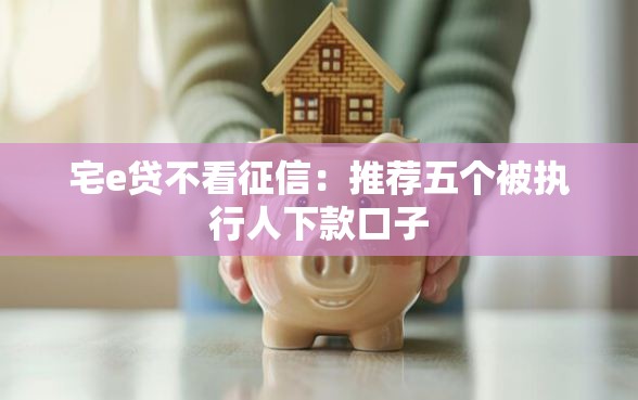 宅e贷不看征信：推荐五个被执行人下款口子
