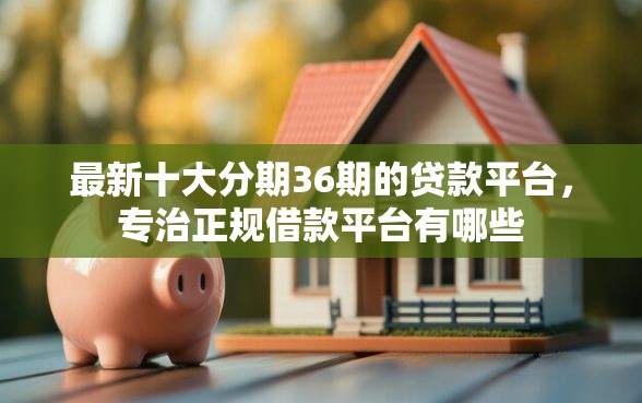 最新十大分期36期的贷款平台，专治正规借款平台有哪些