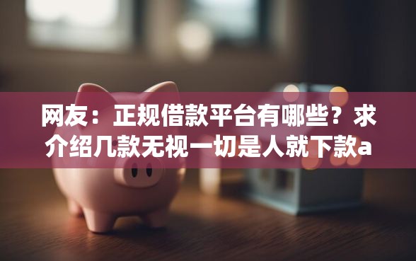 网友：正规借款平台有哪些？求介绍几款无视一切是人就下款app