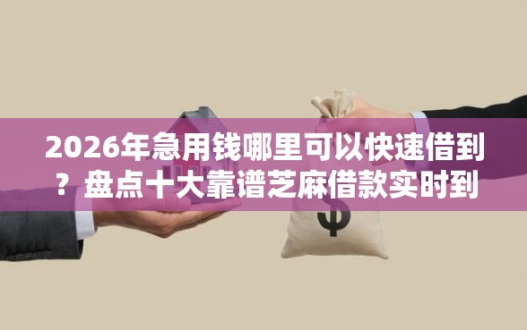 2026年急用钱哪里可以快速借到？盘点十大靠谱芝麻借款实时到账速借软件