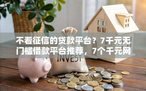 不看征信的贷款平台？7千元无门槛借款平台推荐，7个千元网贷口子必下的盘点