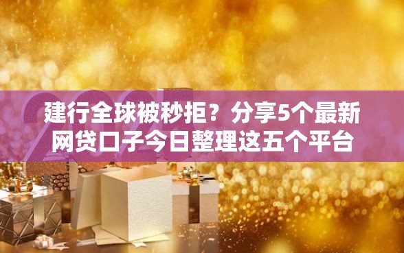 建行全球被秒拒？分享5个最新网贷口子今日整理这五个平台