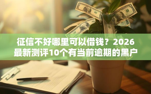 征信不好哪里可以借钱？2026最新测评10个有当前逾期的黑户平台能借到钱