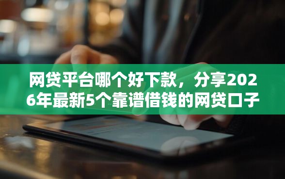 网贷平台哪个好下款，分享2026年最新5个靠谱借钱的网贷口子