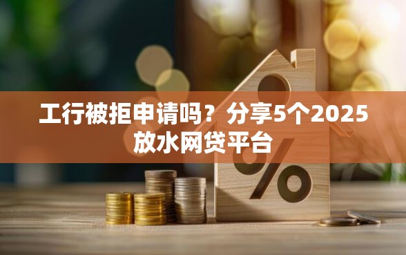 工行被拒申请吗？分享5个2025放水网贷平台