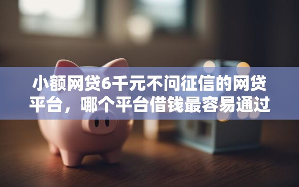 小额网贷6千元不问征信的网贷平台，哪个平台借钱最容易通过的8个平台介绍