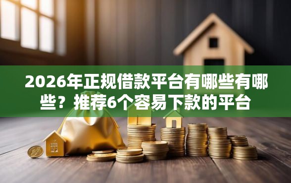 2026年正规借款平台有哪些有哪些？推荐6个容易下款的平台