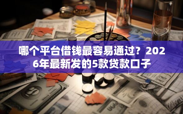 哪个平台借钱最容易通过？2026年最新发的5款贷款口子