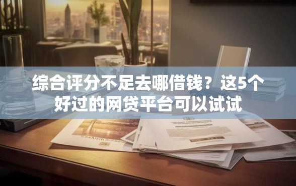 综合评分不足去哪借钱？这5个好过的网贷平台可以试试