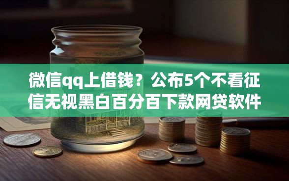 微信qq上借钱？公布5个不看征信无视黑白百分百下款网贷软件