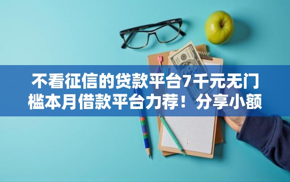 不看征信的贷款平台7千元无门槛本月借款平台力荐！分享小额网贷口子7千元无门槛借款