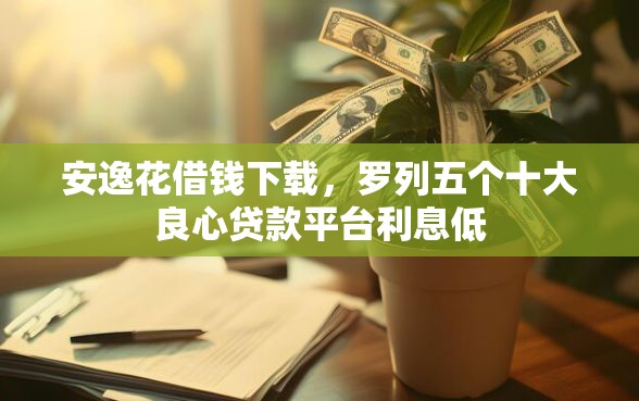 安逸花借钱下载，罗列五个十大良心贷款平台利息低