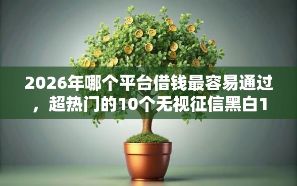 2026年哪个平台借钱最容易通过，超热门的10个无视征信黑白100%秒下网贷平台推荐