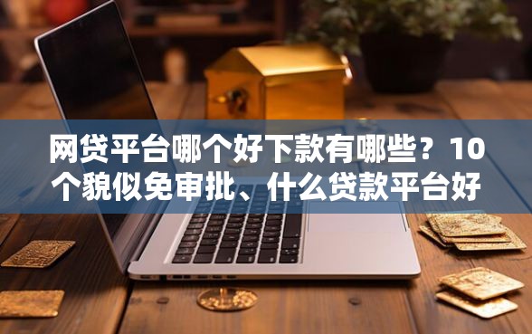 网贷平台哪个好下款有哪些？10个貌似免审批、什么贷款平台好通过合集