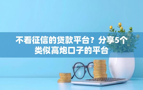 不看征信的贷款平台？分享5个类似高炮口子的平台