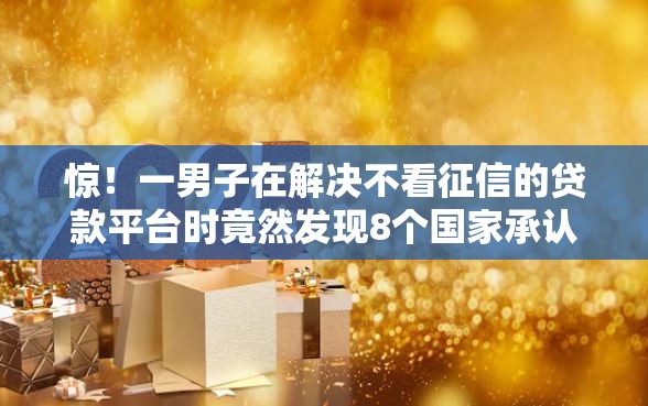 惊!一男子在解决不看征信的贷款平台时竟然发现8个国家承认10家网贷平台,事后分享了出来 惊!一男子在解决不看征信的贷款平台时竟然发现8个国家承认10家网贷平台,事后分享了出来