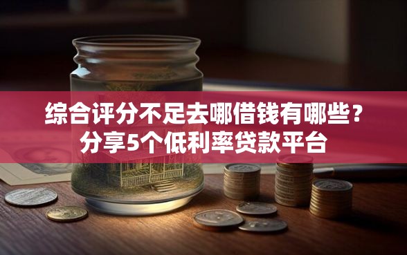 综合评分不足去哪借钱有哪些？分享5个低利率贷款平台