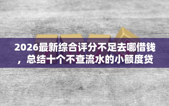 2026最新综合评分不足去哪借钱，总结十个不查流水的小额度贷款口子！