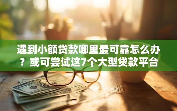 遇到小额贷款哪里最可靠怎么办？或可尝试这7个大型贷款平台