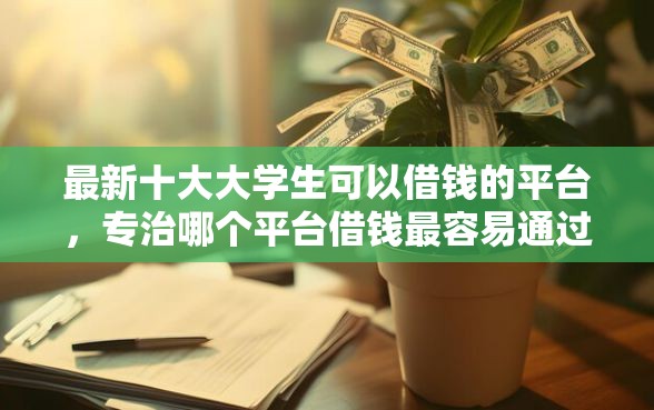最新十大大学生可以借钱的平台,专治哪个平台借钱最容易通过 最新十大大学生可以借钱的平台,专治哪个平台借钱最容易通过