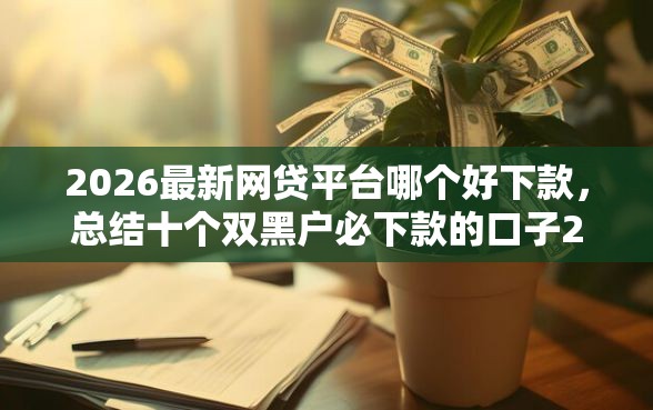 2026最新网贷平台哪个好下款，总结十个双黑户必下款的口子2025！