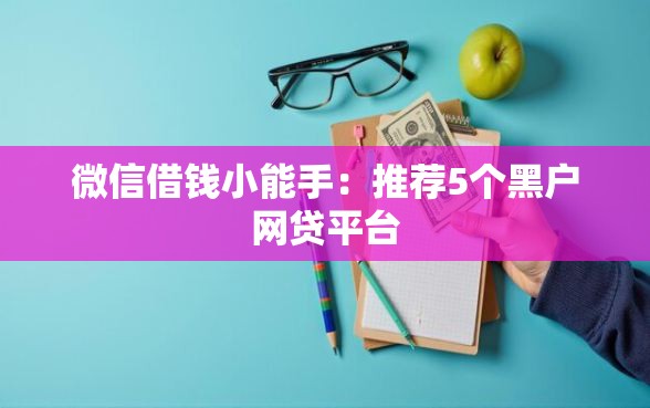 微信借钱小能手：推荐5个黑户网贷平台