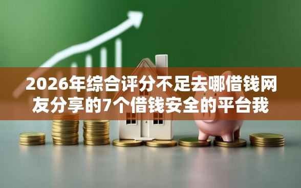 2026年综合评分不足去哪借钱网友分享的7个借钱安全的平台我觉得不错！