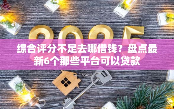 综合评分不足去哪借钱?盘点最新6个那些平台可以贷款 综合评分不足去哪借钱?盘点最新6个那些平台可以贷款