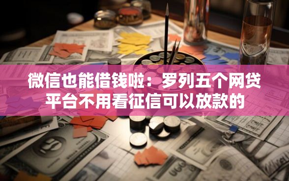 微信也能借钱啦：罗列五个网贷平台不用看征信可以放款的