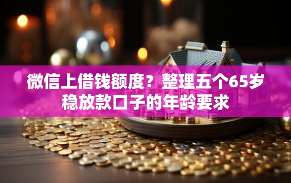 微信上借钱额度？整理五个65岁稳放款口子的年龄要求