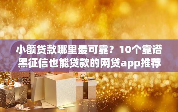 小额贷款哪里最可靠？10个靠谱黑征信也能贷款的网贷app推荐