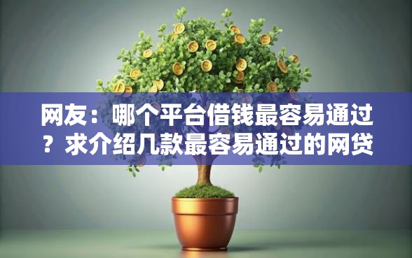 网友：哪个平台借钱最容易通过？求介绍几款最容易通过的网贷平台