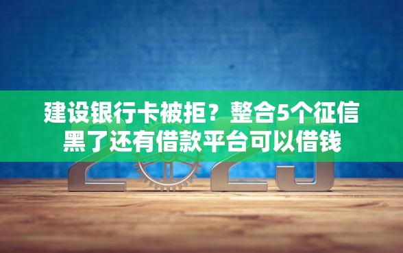 建设银行卡被拒？整合5个征信黑了还有借款平台可以借钱