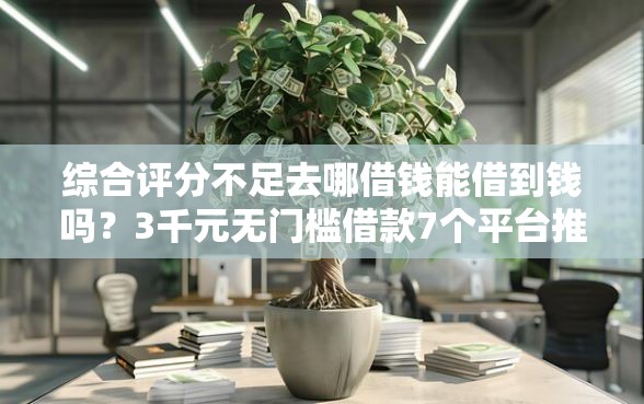综合评分不足去哪借钱能借到钱吗？3千元无门槛借款7个平台推荐