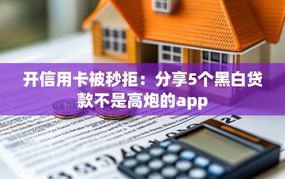 开信用卡被秒拒：分享5个黑白贷款不是高炮的app