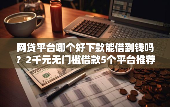 网贷平台哪个好下款能借到钱吗?2千元无门槛借款5个平台推荐 网贷平台哪个好下款能借到钱吗?2千元无门槛借款5个平台推荐